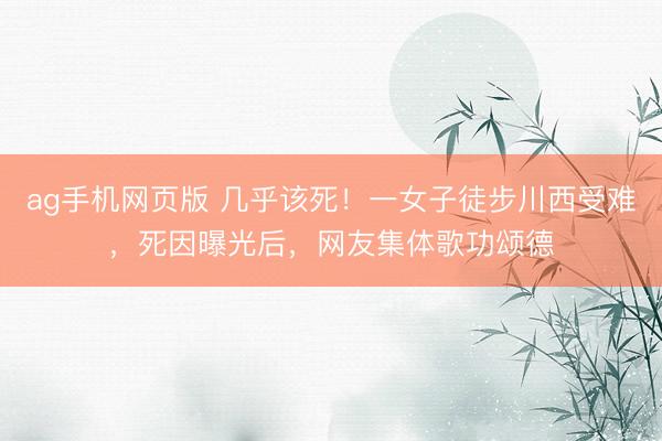 ag手机网页版 几乎该死！一女子徒步川西受难，死因曝光后，网友集体歌功颂德