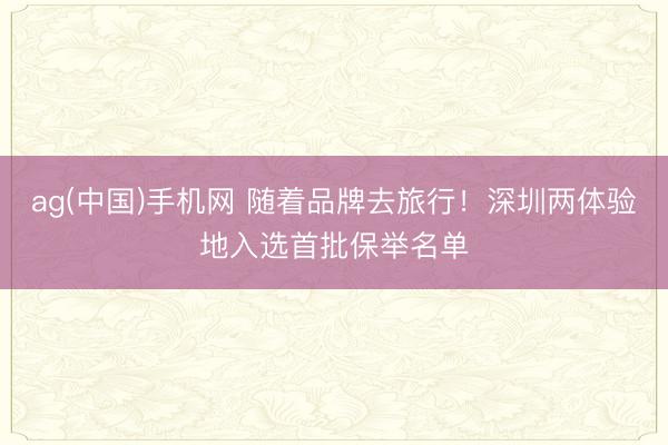 ag(中国)手机网 随着品牌去旅行！深圳两体验地入选首批保举名单