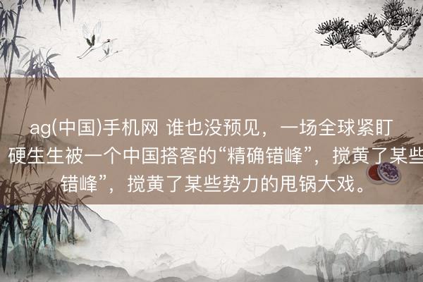 ag(中国)手机网 谁也没预见，一场全球紧盯的汉坦病毒疫情，硬生生被一个中国搭客的“精确错峰”，搅黄了某些势力的甩锅大戏。