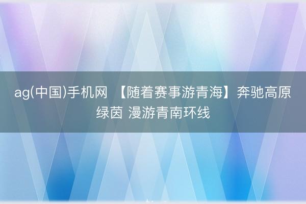 ag(中国)手机网 【随着赛事游青海】奔驰高原绿茵 漫游青南环线