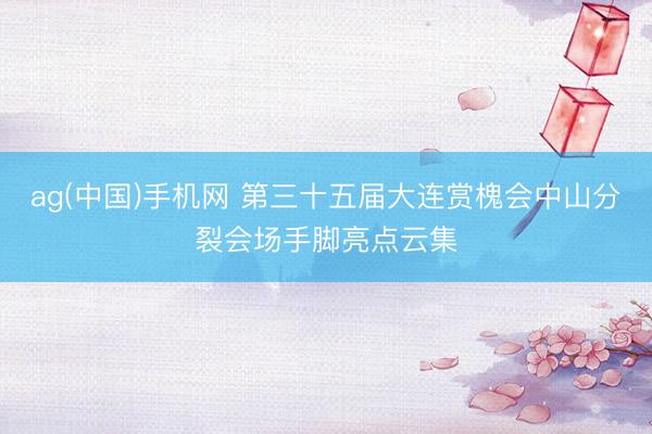 ag(中国)手机网 第三十五届大连赏槐会中山分裂会场手脚亮点云集
