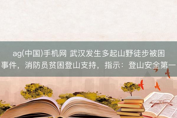 ag(中国)手机网 武汉发生多起山野徒步被困事件，消防员贫困登山支持，指示：登山安全第一