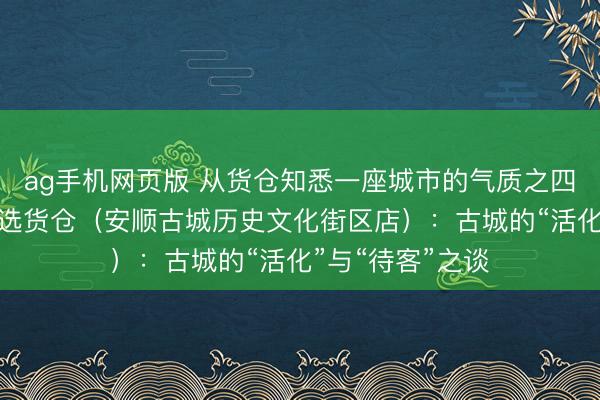 ag手机网页版 从货仓知悉一座城市的气质之四丨贵州饭铺·臻选货仓（安顺古城历史文化街区店）：古城的“活化”与“待客”之谈