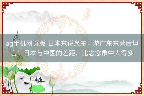 ag手机网页版 日本东说念主：游广东东莞后坦言：日本与中国的差距，比念念象中大得多