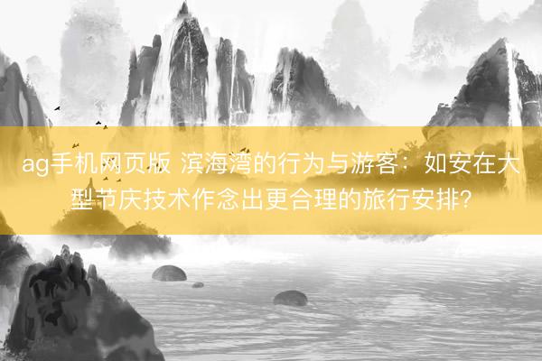 ag手机网页版 滨海湾的行为与游客：如安在大型节庆技术作念出更合理的旅行安排？