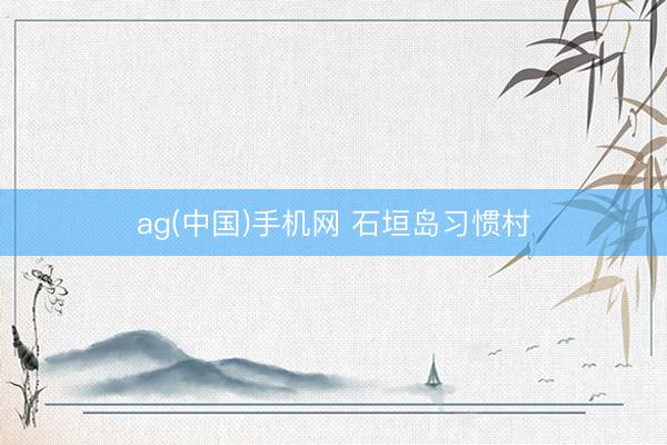 ag(中国)手机网 石垣岛习惯村