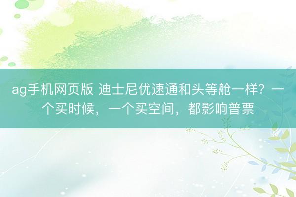ag手机网页版 迪士尼优速通和头等舱一样？一个买时候，一个买空间，都影响普票