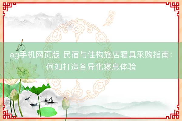 ag手机网页版 民宿与佳构旅店寝具采购指南：何如打造各异化寝息体验