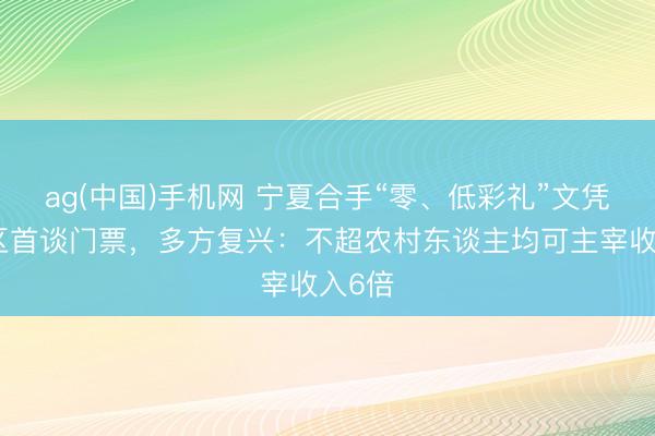 ag(中国)手机网 宁夏合手“零、低彩礼”文凭免景区首谈门票，多方复兴：不超农村东谈主均可主宰收入6倍