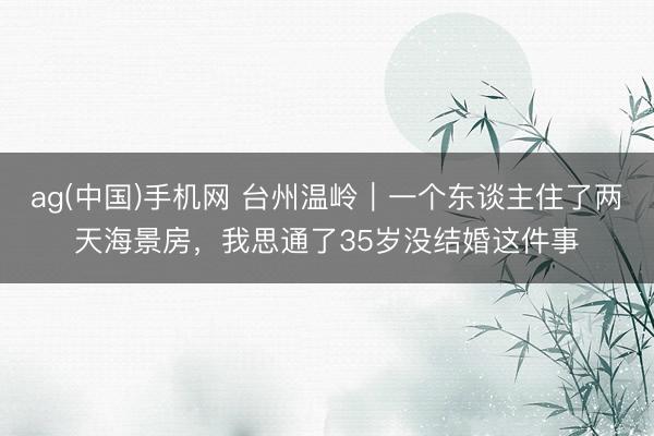 ag(中国)手机网 台州温岭｜一个东谈主住了两天海景房，我思通了35岁没结婚这件事