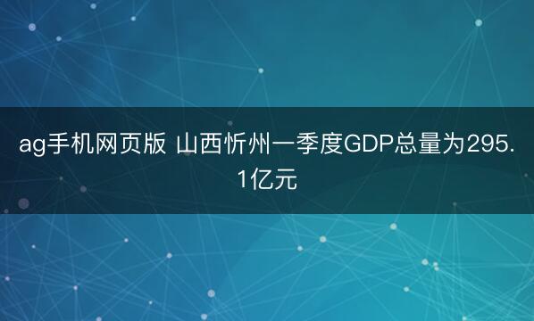 ag手机网页版 山西忻州一季度GDP总量为295.1亿元