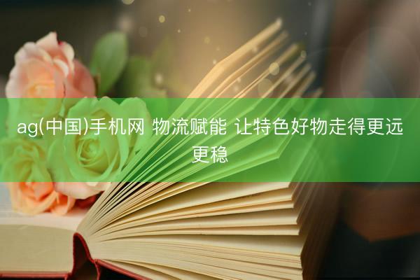 ag(中国)手机网 物流赋能 让特色好物走得更远更稳