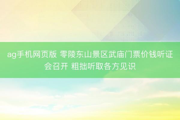 ag手机网页版 零陵东山景区武庙门票价钱听证会召开 粗拙听取各方见识