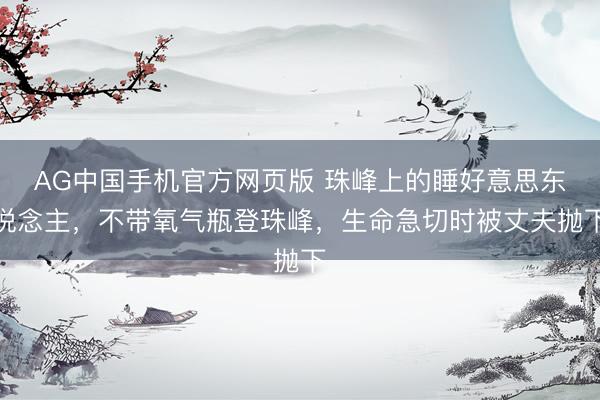 AG中国手机官方网页版 珠峰上的睡好意思东说念主，不带氧气瓶登珠峰，生命急切时被丈夫抛下