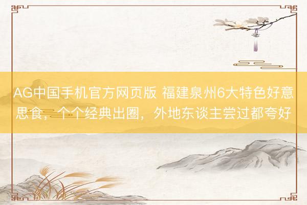 AG中国手机官方网页版 福建泉州6大特色好意思食，个个经典出圈，外地东谈主尝过都夸好