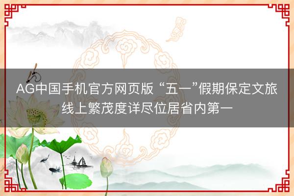 AG中国手机官方网页版 “五一”假期保定文旅线上繁茂度详尽位居省内第一