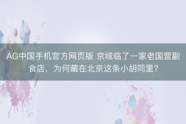 AG中国手机官方网页版 京城临了一家老国营副食店，为何藏在北京这条小胡同里?