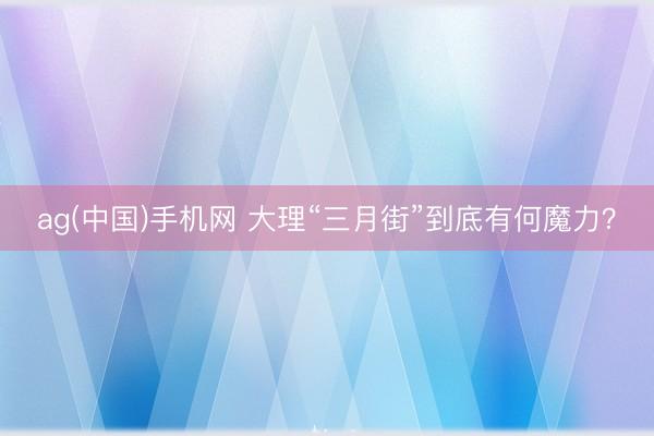 ag(中国)手机网 大理“三月街”到底有何魔力？