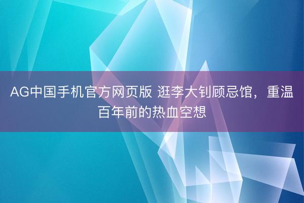 AG中国手机官方网页版 逛李大钊顾忌馆，重温百年前的热血空想