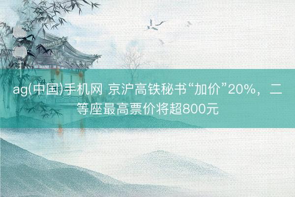 ag(中国)手机网 京沪高铁秘书“加价”20%，二等座最高票价将超800元