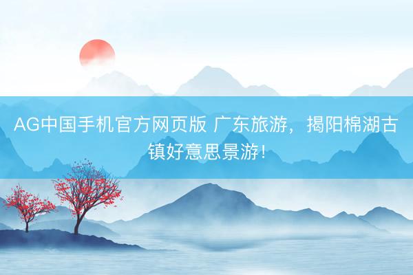 AG中国手机官方网页版 广东旅游，揭阳棉湖古镇好意思景游！