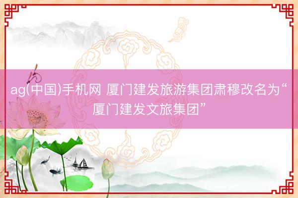 ag(中国)手机网 厦门建发旅游集团肃穆改名为“厦门建发文旅集团”
