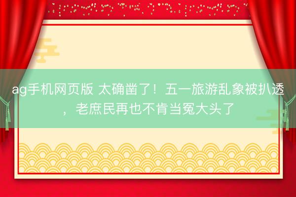 ag手机网页版 太确凿了！五一旅游乱象被扒透，老庶民再也不肯当冤大头了