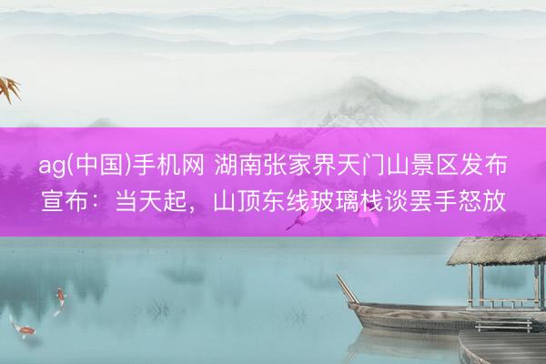 ag(中国)手机网 湖南张家界天门山景区发布宣布：当天起，山顶东线玻璃栈谈罢手怒放