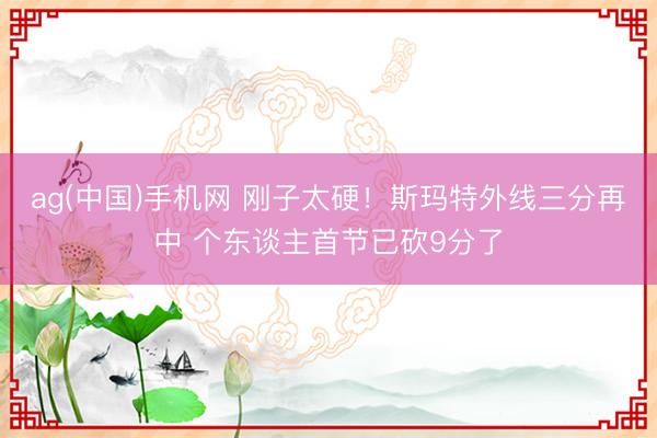 ag(中国)手机网 刚子太硬！斯玛特外线三分再中 个东谈主首节已砍9分了
