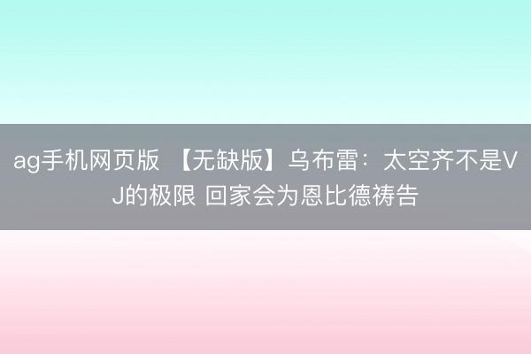 ag手机网页版 【无缺版】乌布雷：太空齐不是VJ的极限 回家会为恩比德祷告
