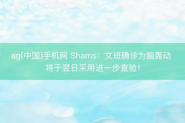 ag(中国)手机网 Shams：文班确诊为脑轰动 将于翌日采用进一步查验！