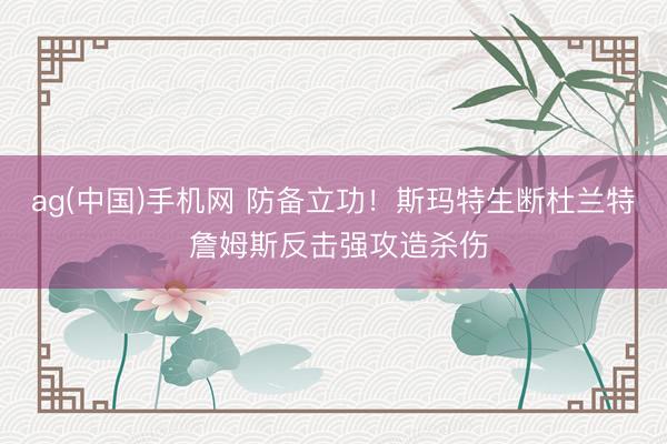 ag(中国)手机网 防备立功！斯玛特生断杜兰特 詹姆斯反击强攻造杀伤