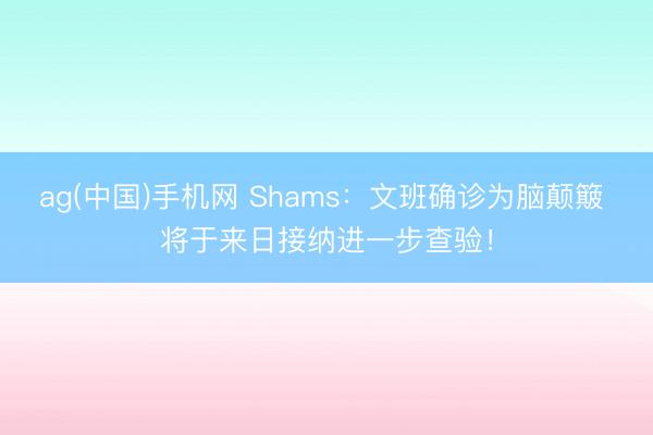 ag(中国)手机网 Shams：文班确诊为脑颠簸 将于来日接纳进一步查验！