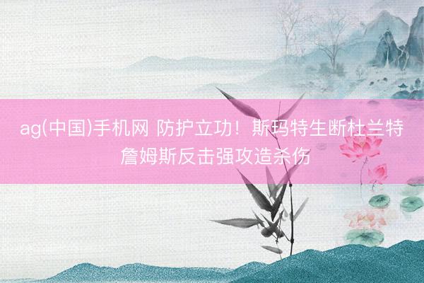 ag(中国)手机网 防护立功！斯玛特生断杜兰特 詹姆斯反击强攻造杀伤