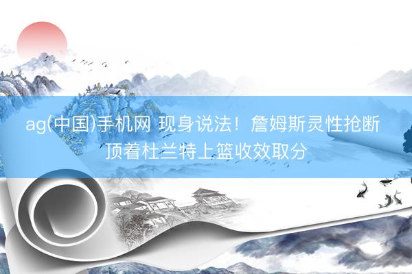 ag(中国)手机网 现身说法！詹姆斯灵性抢断 顶着杜兰特上篮收效取分