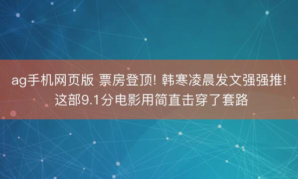 ag手机网页版 票房登顶! 韩寒凌晨发文强强推! 这部9.1分电影用简直击穿了套路