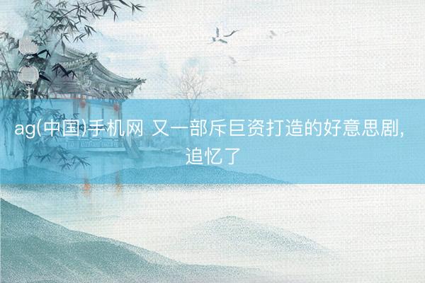 ag(中国)手机网 又一部斥巨资打造的好意思剧， 追忆了