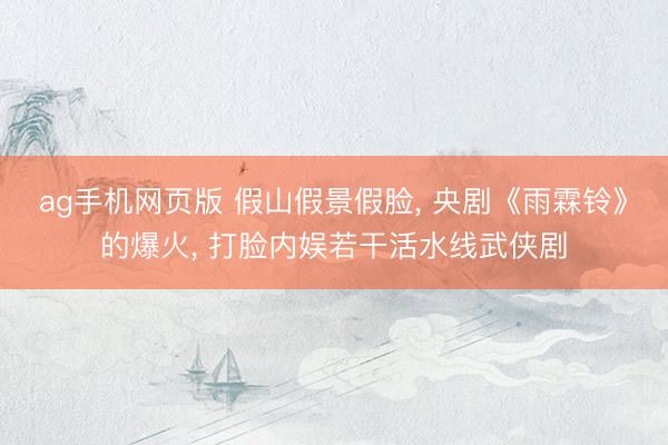 ag手机网页版 假山假景假脸， 央剧《雨霖铃》的爆火， 打脸内娱若干活水线武侠剧