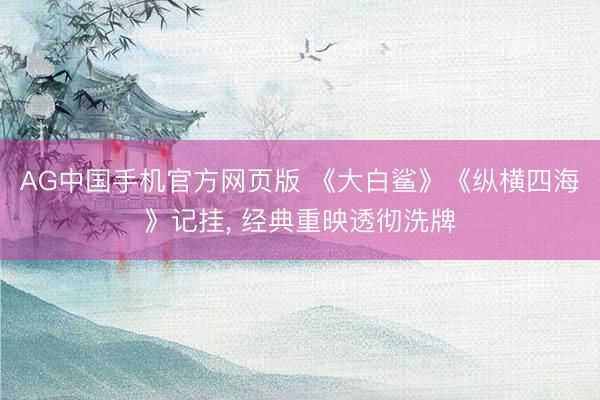 AG中国手机官方网页版 《大白鲨》《纵横四海》记挂， 经典重映透彻洗牌