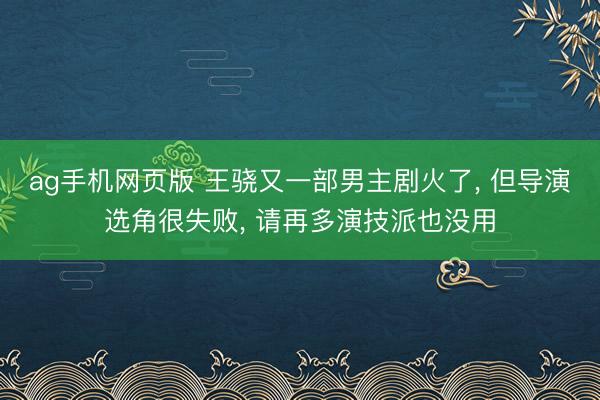 ag手机网页版 王骁又一部男主剧火了， 但导演选角很失败， 请再多演技派也没用