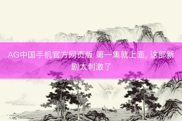 AG中国手机官方网页版 第一集就上面， 这部新剧太刺激了