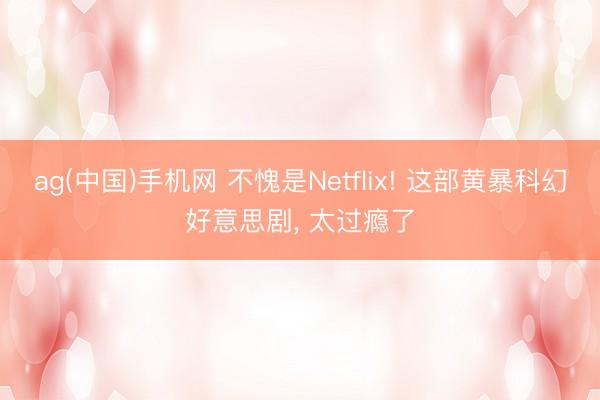 ag(中国)手机网 不愧是Netflix! 这部黄暴科幻好意思剧， 太过瘾了