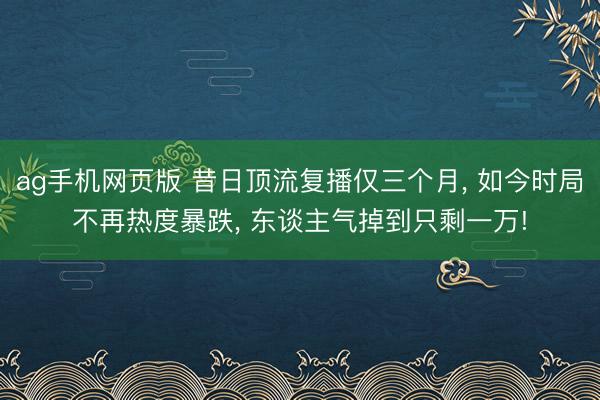 ag手机网页版 昔日顶流复播仅三个月, 如今时局不再热度暴跌, 东谈主气掉到只剩一万!