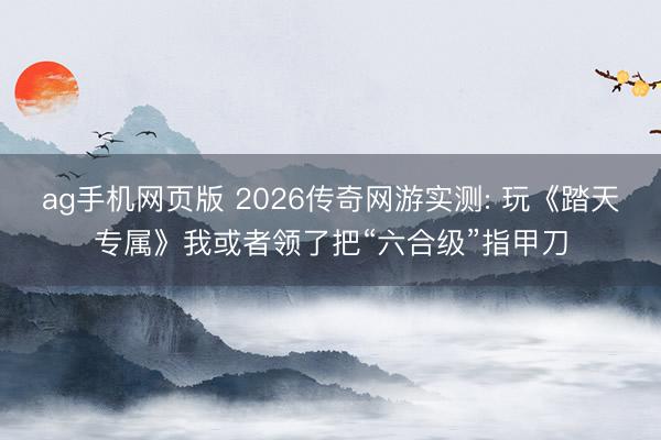 ag手机网页版 2026传奇网游实测: 玩《踏天专属》我或者领了把“六合级”指甲刀