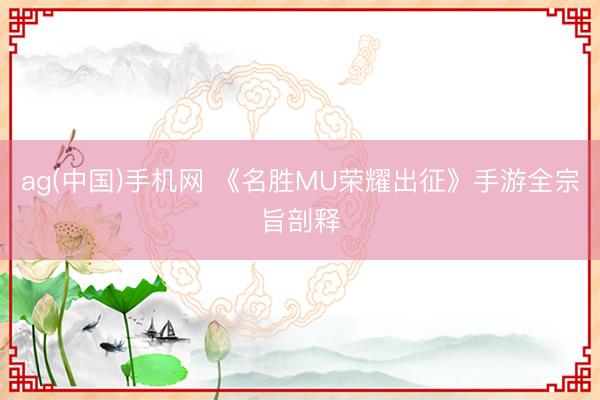 ag(中国)手机网 《名胜MU荣耀出征》手游全宗旨剖释