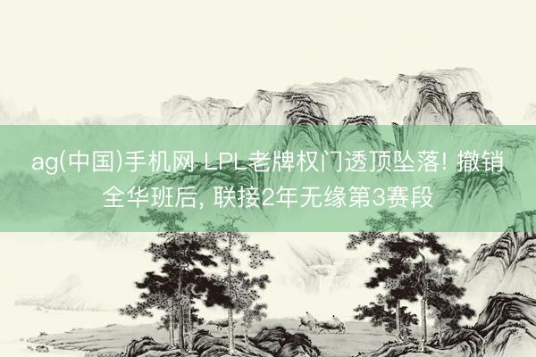 ag(中国)手机网 LPL老牌权门透顶坠落! 撤销全华班后， 联接2年无缘第3赛段