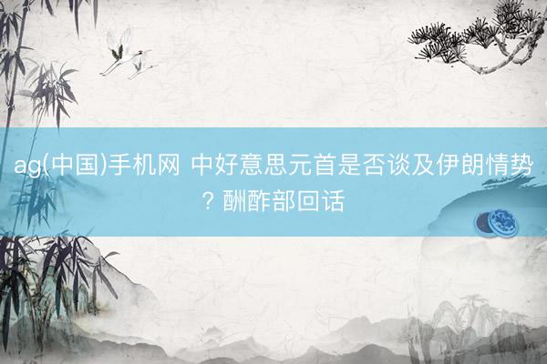 ag(中国)手机网 中好意思元首是否谈及伊朗情势? 酬酢部回话
