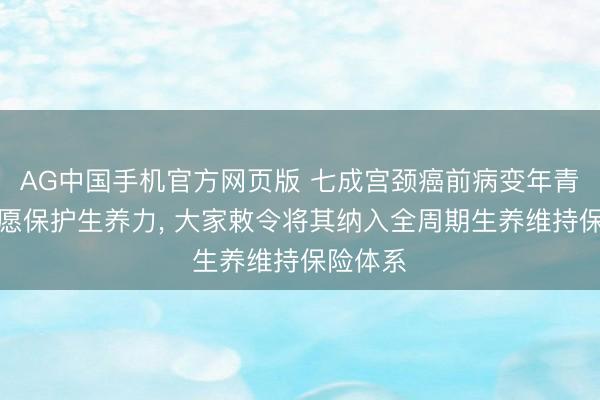 AG中国手机官方网页版 七成宫颈癌前病变年青患者但愿保护生养力, 大家敕令将其纳入全周期生养维持保险体系