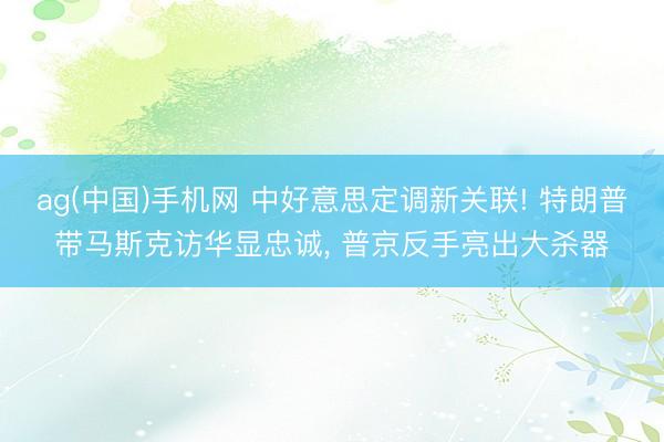 ag(中国)手机网 中好意思定调新关联! 特朗普带马斯克访华显忠诚， 普京反手亮出大杀器