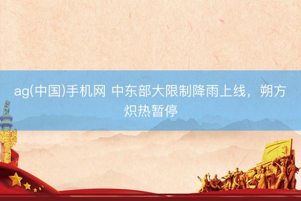 ag(中国)手机网 中东部大限制降雨上线，朔方炽热暂停